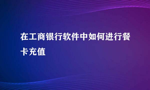 在工商银行软件中如何进行餐卡充值