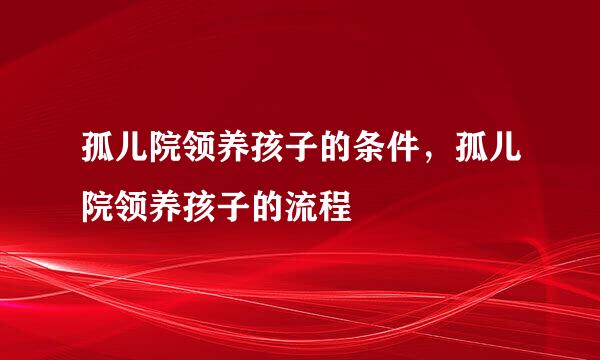 孤儿院领养孩子的条件，孤儿院领养孩子的流程