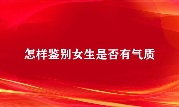 怎样鉴别女生是否有气质