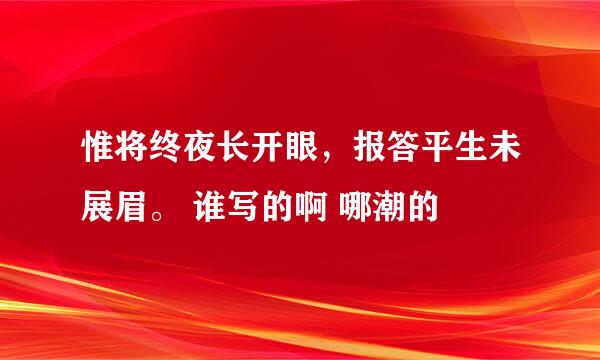 惟将终夜长开眼，报答平生未展眉。 谁写的啊 哪潮的