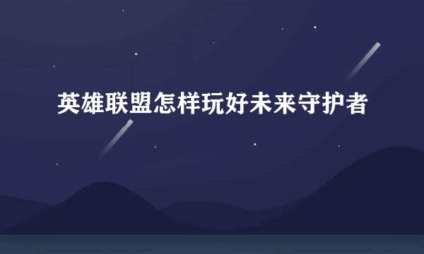 英雄联盟怎样玩好未来守护者