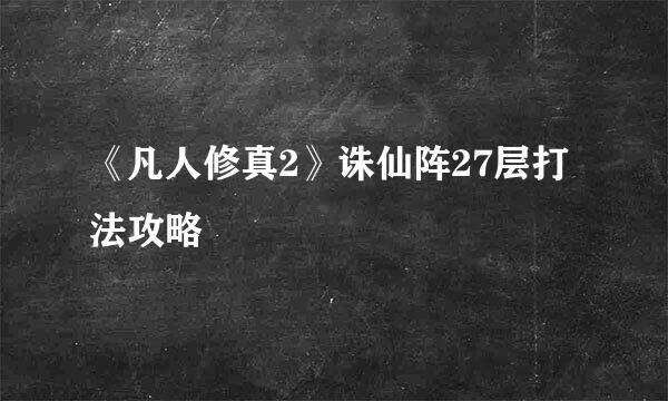《凡人修真2》诛仙阵27层打法攻略