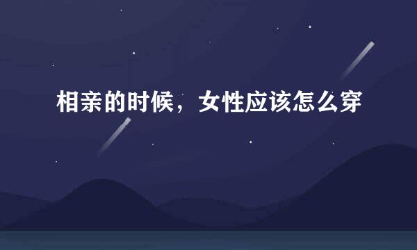 相亲的时候，女性应该怎么穿