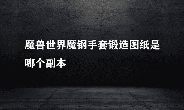 魔兽世界魔钢手套锻造图纸是哪个副本