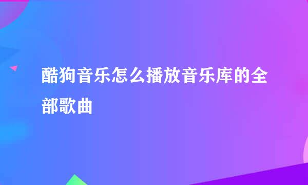 酷狗音乐怎么播放音乐库的全部歌曲