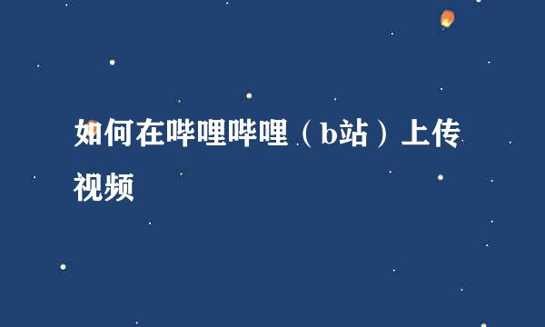 如何在哔哩哔哩（b站）上传视频