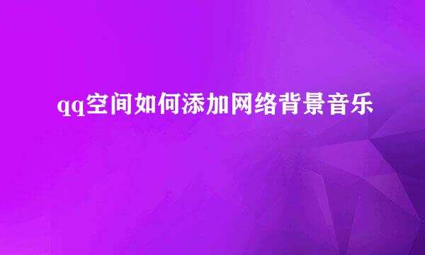 qq空间如何添加网络背景音乐