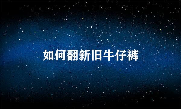 如何翻新旧牛仔裤