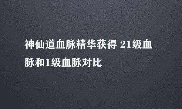 神仙道血脉精华获得 21级血脉和1级血脉对比