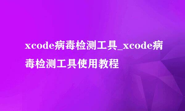 xcode病毒检测工具_xcode病毒检测工具使用教程