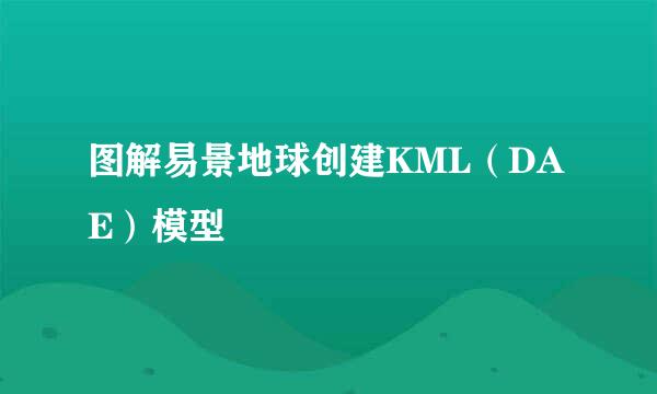 图解易景地球创建KML（DAE）模型