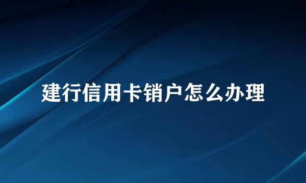 建行信用卡销户怎么办理