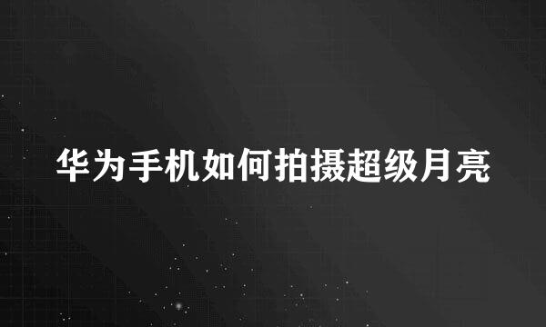 华为手机如何拍摄超级月亮