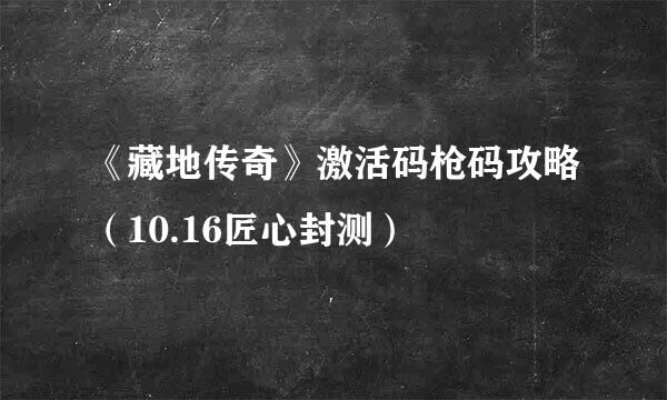 《藏地传奇》激活码枪码攻略（10.16匠心封测）