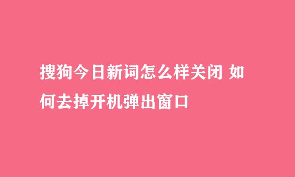 搜狗今日新词怎么样关闭 如何去掉开机弹出窗口