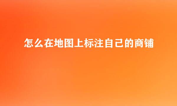 怎么在地图上标注自己的商铺