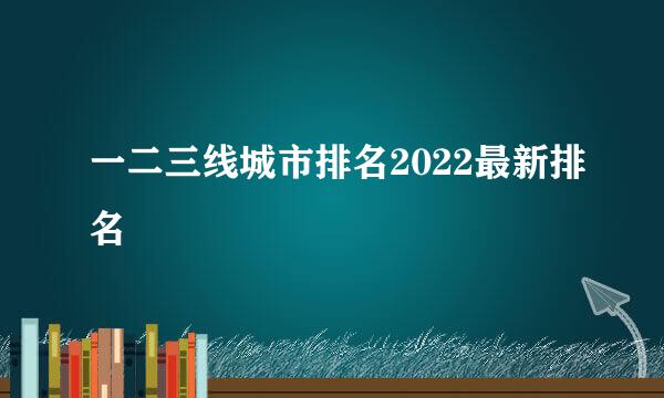 一二三线城市排名2022最新排名