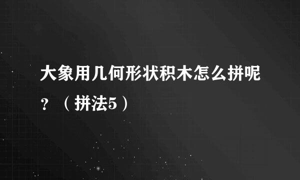 大象用几何形状积木怎么拼呢？（拼法5）