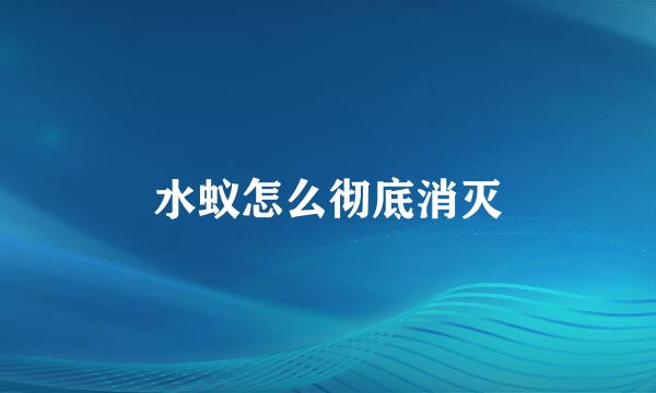 水蚁怎么彻底消灭