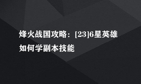 烽火战国攻略：[23]6星英雄如何学副本技能