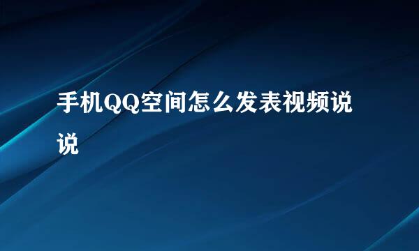 手机QQ空间怎么发表视频说说