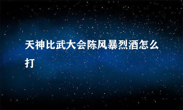 天神比武大会陈风暴烈酒怎么打