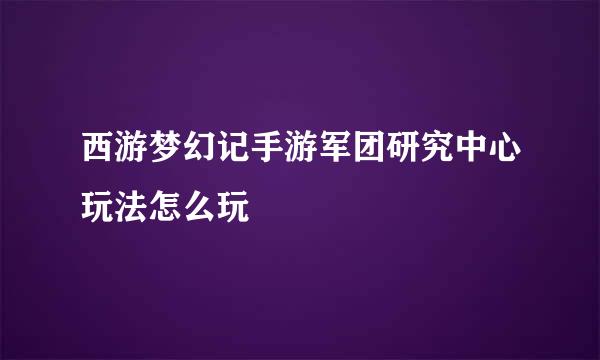 西游梦幻记手游军团研究中心玩法怎么玩