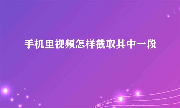 手机里视频怎样截取其中一段