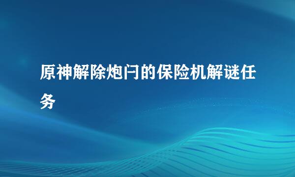 原神解除炮闩的保险机解谜任务