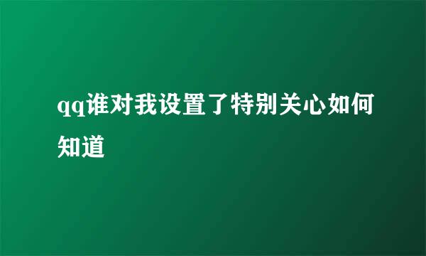 qq谁对我设置了特别关心如何知道