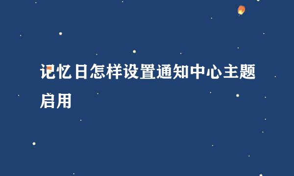 记忆日怎样设置通知中心主题启用