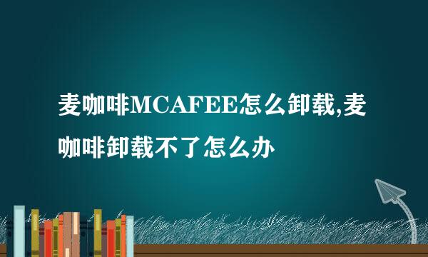 麦咖啡MCAFEE怎么卸载,麦咖啡卸载不了怎么办