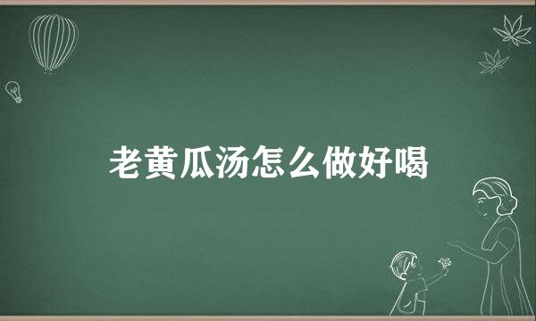 老黄瓜汤怎么做好喝