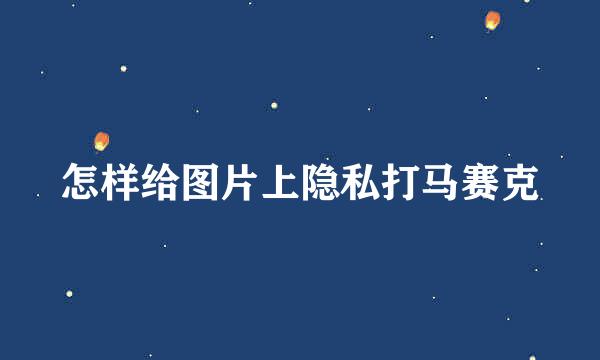 怎样给图片上隐私打马赛克