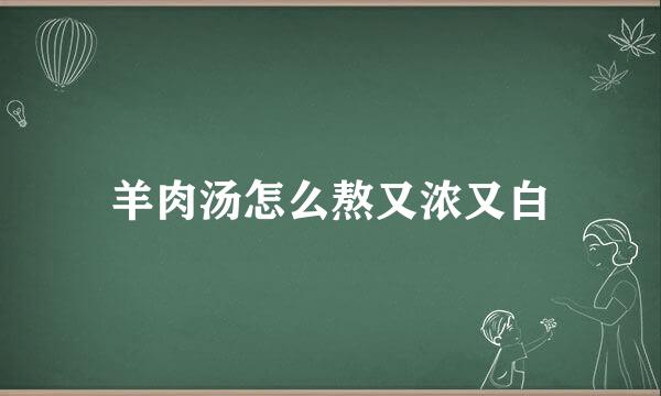 羊肉汤怎么熬又浓又白