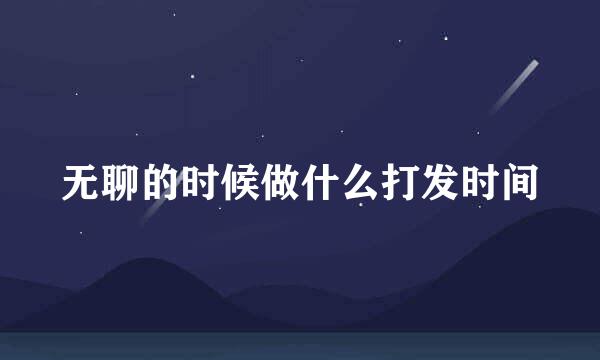 无聊的时候做什么打发时间