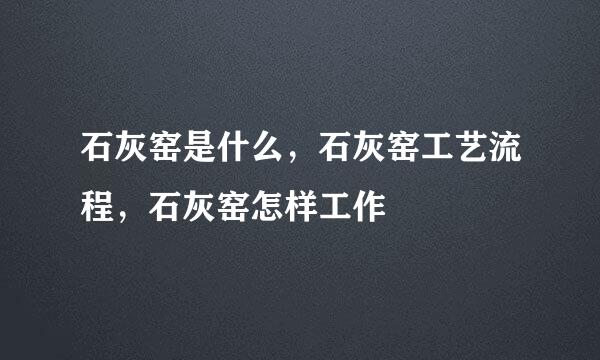 石灰窑是什么，石灰窑工艺流程，石灰窑怎样工作