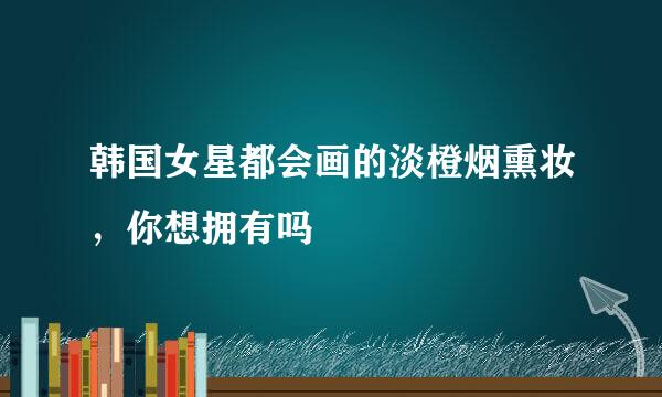 韩国女星都会画的淡橙烟熏妆，你想拥有吗