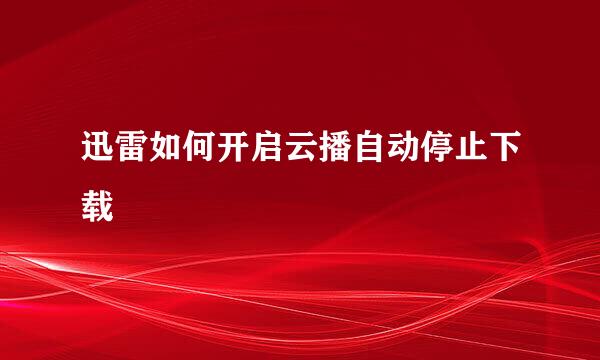 迅雷如何开启云播自动停止下载