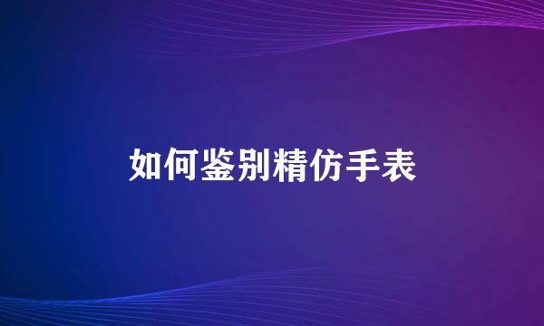 如何鉴别精仿手表