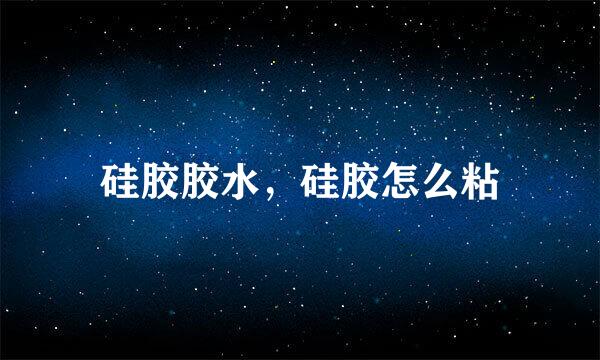 硅胶胶水，硅胶怎么粘