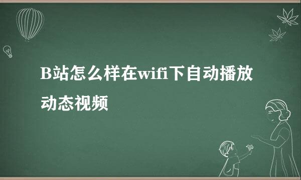 B站怎么样在wifi下自动播放动态视频