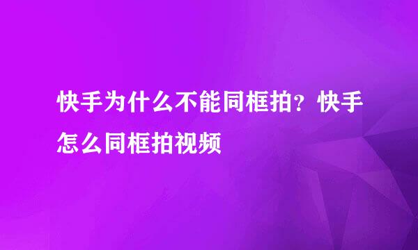 快手为什么不能同框拍？快手怎么同框拍视频