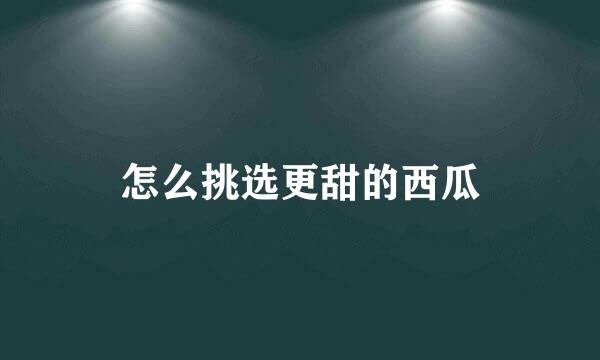 怎么挑选更甜的西瓜