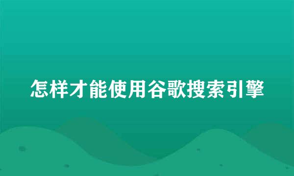 怎样才能使用谷歌搜索引擎