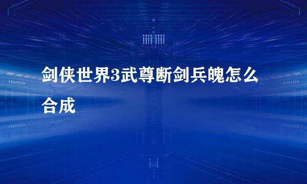 剑侠世界3武尊断剑兵魄怎么合成