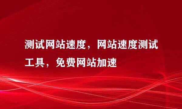 测试网站速度，网站速度测试工具，免费网站加速