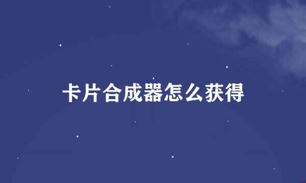 卡片合成器怎么获得