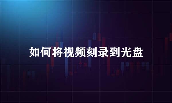 如何将视频刻录到光盘