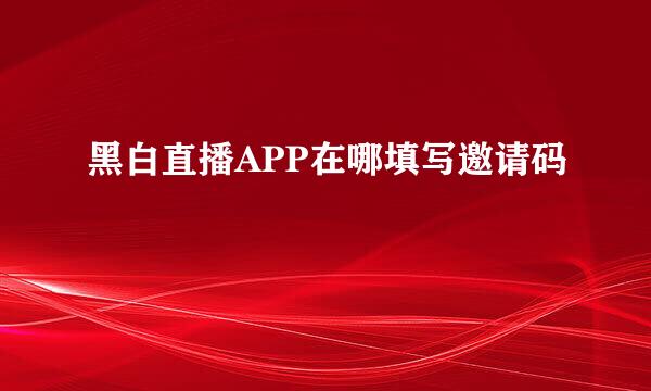 黑白直播APP在哪填写邀请码
